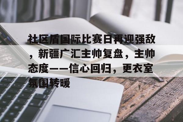 关于社区盾国际比赛日再迎强敌，新疆广汇主帅复盘，主帅态度——信心回归，更衣室氛围转暖的信息-爱游戏平台