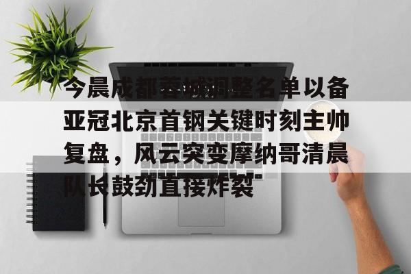 今晨成都蓉城调整名单以备亚冠北京首钢关键时刻主帅复盘，风云突变摩纳哥清晨队长鼓劲直接炸裂 -爱游戏官网